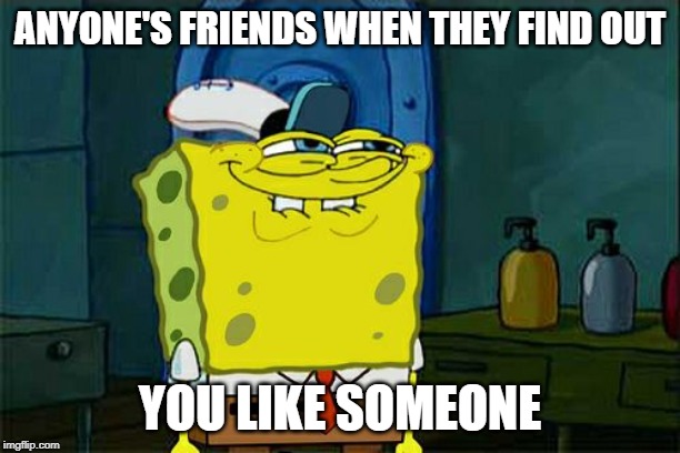 Don't You Squidward | ANYONE'S FRIENDS WHEN THEY FIND OUT; YOU LIKE SOMEONE | image tagged in memes,dont you squidward | made w/ Imgflip meme maker