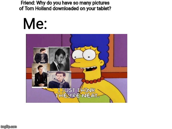 I just think they're neat! | Friend: Why do you have so many pictures of Tom Holland downloaded on your tablet? Me: | image tagged in tom holland,marge simpson,the simpsons | made w/ Imgflip meme maker