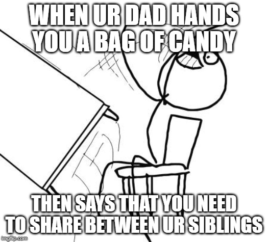 Table Flip Guy Meme | WHEN UR DAD HANDS YOU A BAG OF CANDY; THEN SAYS THAT YOU NEED TO SHARE BETWEEN UR SIBLINGS | image tagged in memes,table flip guy | made w/ Imgflip meme maker