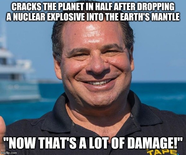 CRACKS THE PLANET IN HALF AFTER DROPPING A NUCLEAR EXPLOSIVE INTO THE EARTH'S MANTLE; "NOW THAT'S A LOT OF DAMAGE!" | image tagged in memes | made w/ Imgflip meme maker