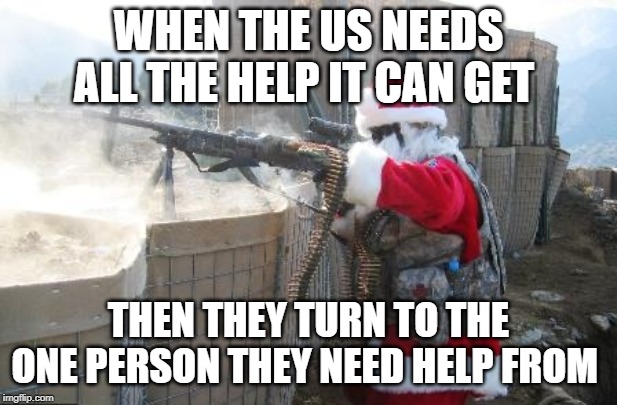 Hohoho | WHEN THE US NEEDS ALL THE HELP IT CAN GET; THEN THEY TURN TO THE ONE PERSON THEY NEED HELP FROM | image tagged in memes,hohoho | made w/ Imgflip meme maker