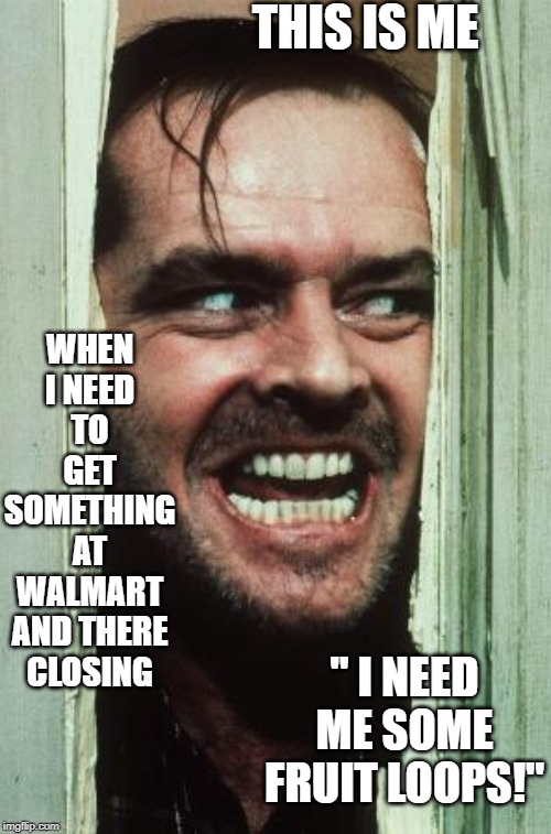 Here's Johnny Meme | THIS IS ME; WHEN I NEED TO GET SOMETHING AT WALMART AND THERE CLOSING; " I NEED ME SOME FRUIT LOOPS!" | image tagged in memes,heres johnny | made w/ Imgflip meme maker