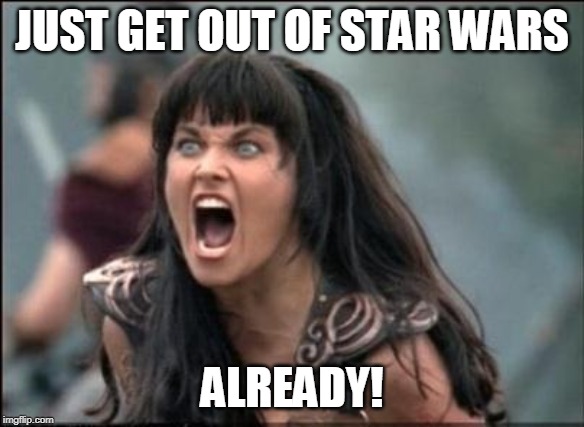 Angry Xena | JUST GET OUT OF STAR WARS ALREADY! | image tagged in angry xena | made w/ Imgflip meme maker
