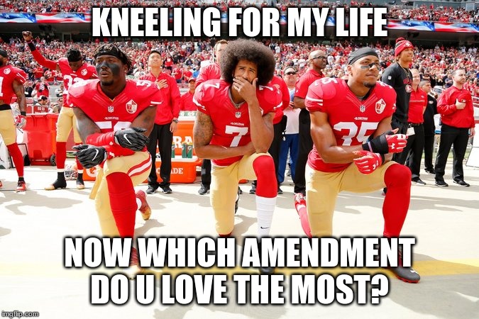 Colin Kaepernick and teammates | KNEELING FOR MY LIFE; NOW WHICH AMENDMENT DO U LOVE THE MOST? | image tagged in colin kaepernick and teammates | made w/ Imgflip meme maker