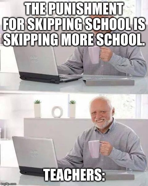 Hide the Pain Harold Meme | THE PUNISHMENT FOR SKIPPING SCHOOL IS SKIPPING MORE SCHOOL. TEACHERS: | image tagged in memes,hide the pain harold | made w/ Imgflip meme maker