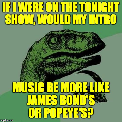 Philosoraptor | IF I WERE ON THE TONIGHT
SHOW, WOULD MY INTRO; MUSIC BE MORE LIKE
JAMES BOND'S
OR POPEYE'S? | image tagged in memes,philosoraptor,tonight show,james bond,popeye | made w/ Imgflip meme maker
