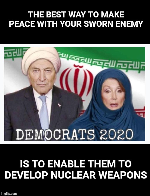 Thanks Obama. | THE BEST WAY TO MAKE PEACE WITH YOUR SWORN ENEMY; IS TO ENABLE THEM TO DEVELOP NUCLEAR WEAPONS | image tagged in nuclear bomb,nuclear,chuck schumer,nancy pelosi,election 2020,obama | made w/ Imgflip meme maker