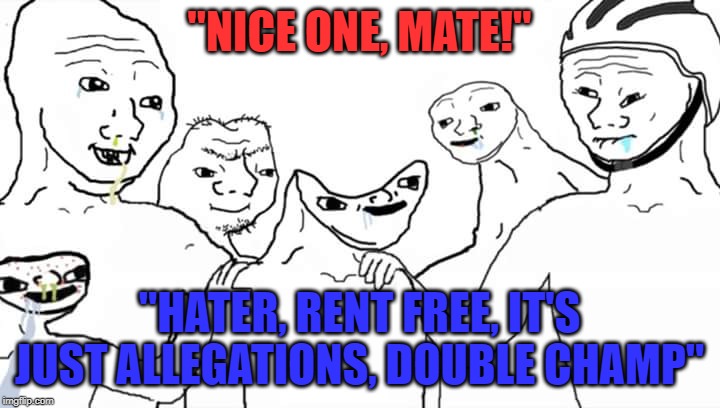 Disabled head | "NICE ONE, MATE!"; "HATER, RENT FREE, IT'S JUST ALLEGATIONS, DOUBLE CHAMP" | image tagged in disabled head | made w/ Imgflip meme maker