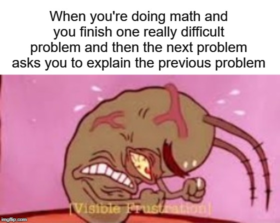 visible frustration | When you're doing math and you finish one really difficult problem and then the next problem asks you to explain the previous problem | image tagged in visible frustration,funny,memes,problems,math,angery | made w/ Imgflip meme maker