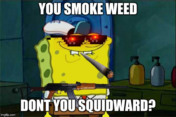 YOU SMOKE WEED; DONT YOU SQUIDWARD? | image tagged in spongebob | made w/ Imgflip meme maker