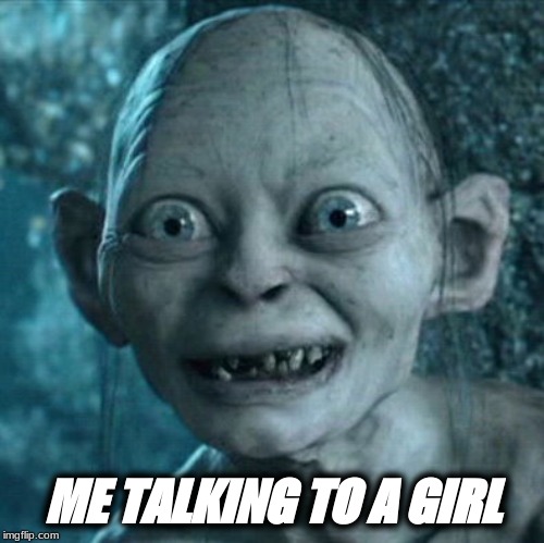 Gollum | ME TALKING TO A GIRL | image tagged in memes,gollum | made w/ Imgflip meme maker