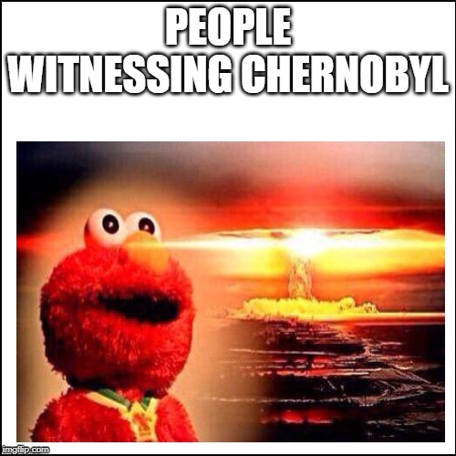 Elmo chernobyl destruction. | PEOPLE WITNESSING CHERNOBYL | image tagged in elmo,chernobyl,funny,nuclear explosion | made w/ Imgflip meme maker
