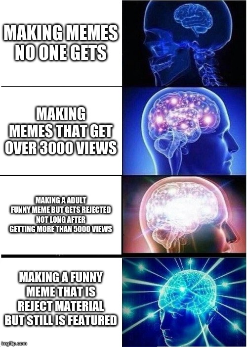 Expanding Brain Meme | MAKING MEMES NO ONE GETS; MAKING MEMES THAT GET OVER 3000 VIEWS; MAKING A ADULT FUNNY MEME BUT GETS REJECTED NOT LONG AFTER GETTING MORE THAN 5000 VIEWS; MAKING A FUNNY MEME THAT IS REJECT MATERIAL BUT STILL IS FEATURED | image tagged in memes,expanding brain | made w/ Imgflip meme maker