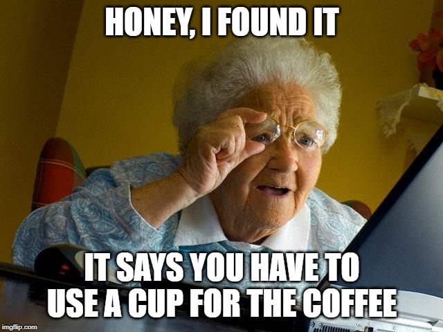 Grandma Finds The Internet Meme | HONEY, I FOUND IT; IT SAYS YOU HAVE TO USE A CUP FOR THE COFFEE | image tagged in memes,grandma finds the internet | made w/ Imgflip meme maker