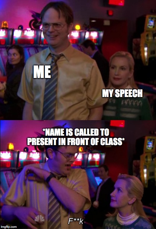 Angela scared Dwight | ME; MY SPEECH; *NAME IS CALLED TO PRESENT IN FRONT OF CLASS* | image tagged in angela scared dwight | made w/ Imgflip meme maker