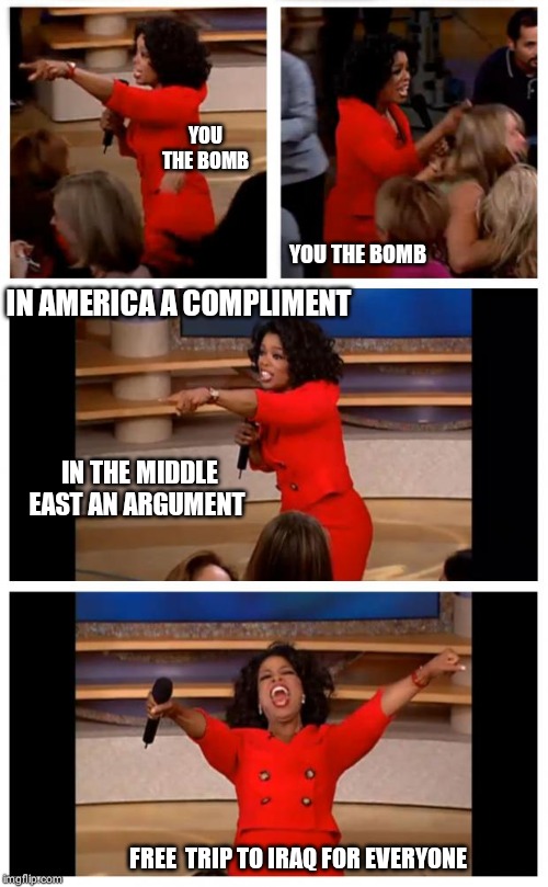 Oprah You Get A Car Everybody Gets A Car Meme | YOU THE BOMB; YOU THE BOMB; IN AMERICA A COMPLIMENT; IN THE MIDDLE EAST AN ARGUMENT; FREE  TRIP TO IRAQ FOR EVERYONE | image tagged in memes,oprah you get a car everybody gets a car | made w/ Imgflip meme maker
