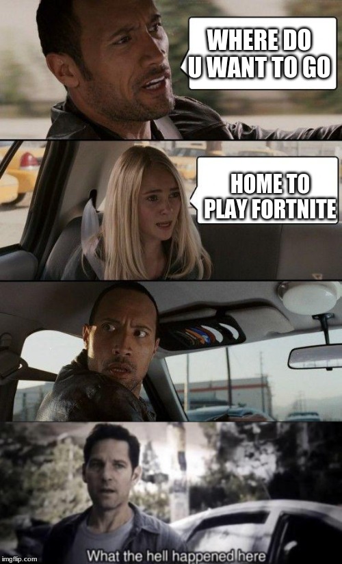 WHERE DO U WANT TO GO; HOME TO PLAY FORTNITE | image tagged in memes,the rock driving,what the hell happened here | made w/ Imgflip meme maker