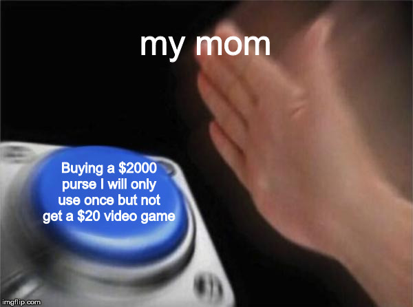 Blank Nut Button | my mom; Buying a $2000 purse I will only use once but not get a $20 video game | image tagged in memes,blank nut button | made w/ Imgflip meme maker
