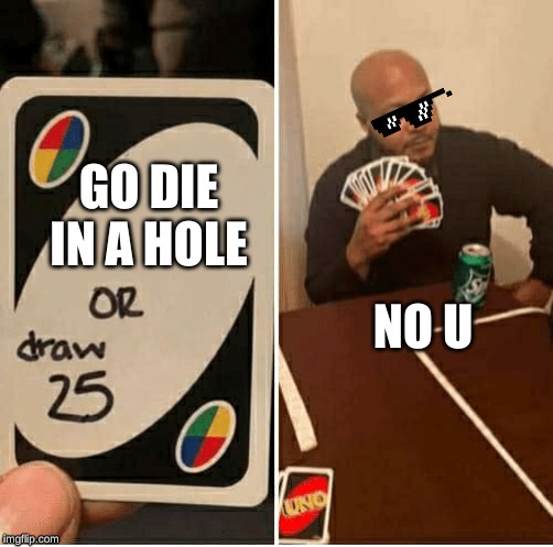Ever realize uno is an anagram of "no u?" | GO DIE IN A HOLE; NO U | image tagged in draw 25 | made w/ Imgflip meme maker