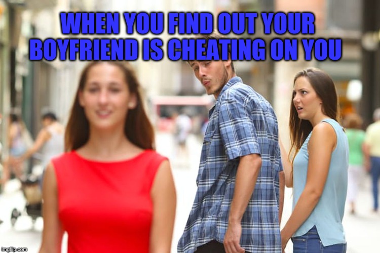 Distracted Boyfriend Meme | WHEN YOU FIND OUT YOUR BOYFRIEND IS CHEATING ON YOU | image tagged in memes,distracted boyfriend | made w/ Imgflip meme maker
