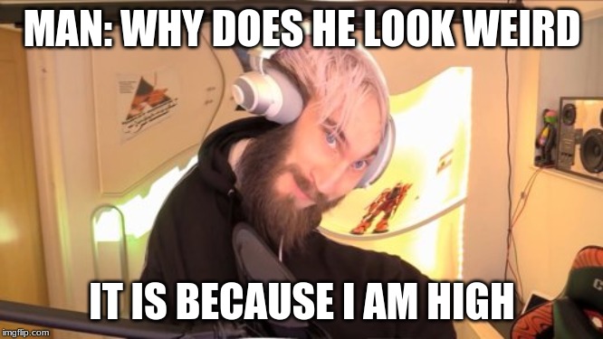 Pewdiepie HMM | MAN: WHY DOES HE LOOK WEIRD; IT IS BECAUSE I AM HIGH | image tagged in pewdiepie hmm | made w/ Imgflip meme maker