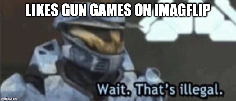 Wait that’s illegal | LIKES GUN GAMES ON IMAGFLIP | image tagged in wait thats illegal | made w/ Imgflip meme maker