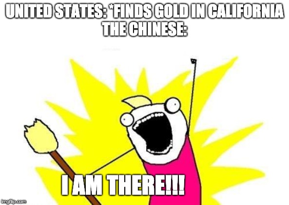 X All The Y | UNITED STATES: *FINDS GOLD IN CALIFORNIA

THE CHINESE:; I AM THERE!!! | image tagged in memes,x all the y | made w/ Imgflip meme maker