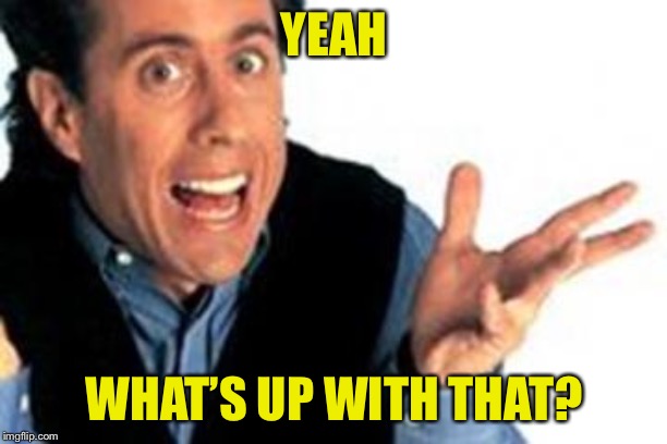WHAT'S UP WITH THAT!? | YEAH WHAT’S UP WITH THAT? | image tagged in what's up with that | made w/ Imgflip meme maker