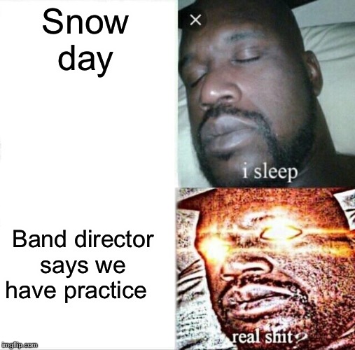 Sleeping Shaq | Snow day; Band director says we have practice | image tagged in memes,sleeping shaq | made w/ Imgflip meme maker