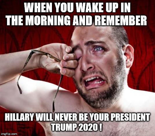Crying man | WHEN YOU WAKE UP IN THE MORNING AND REMEMBER; HILLARY WILL NEVER BE YOUR PRESIDENT
TRUMP 2020 ! | image tagged in crying man | made w/ Imgflip meme maker