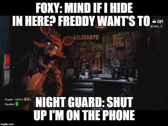 me when i am on the phone | FOXY: MIND IF I HIDE IN HERE? FREDDY WANT'S TO -; NIGHT GUARD: SHUT UP I'M ON THE PHONE | image tagged in phone | made w/ Imgflip meme maker