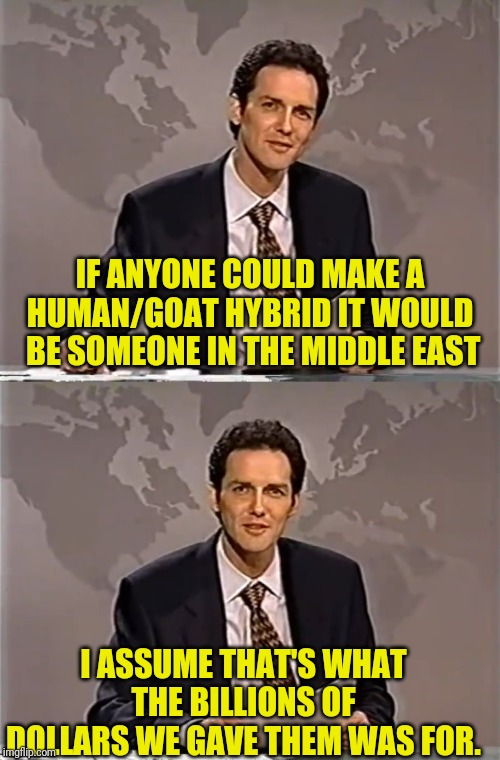 WEEKEND UPDATE WITH NORM | IF ANYONE COULD MAKE A HUMAN/GOAT HYBRID IT WOULD  BE SOMEONE IN THE MIDDLE EAST I ASSUME THAT'S WHAT THE BILLIONS OF DOLLARS WE GAVE THEM W | image tagged in weekend update with norm | made w/ Imgflip meme maker