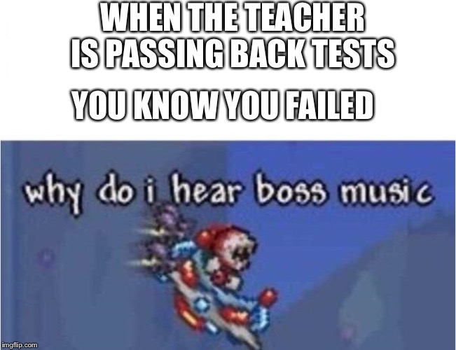 why do i hear boss music | WHEN THE TEACHER IS PASSING BACK TESTS; YOU KNOW YOU FAILED | image tagged in why do i hear boss music | made w/ Imgflip meme maker
