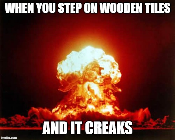 Nuclear Explosion Meme | WHEN YOU STEP ON WOODEN TILES; AND IT CREAKS | image tagged in memes,nuclear explosion | made w/ Imgflip meme maker