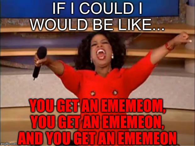 Oprah You Get A Meme | IF I COULD I WOULD BE LIKE... YOU GET AN EMEMEOM, YOU GET AN EMEMEON, AND YOU GET AN EMEMEON | image tagged in memes,oprah you get a | made w/ Imgflip meme maker