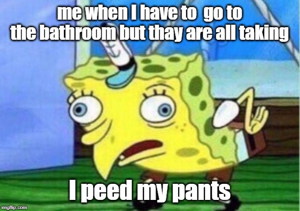 Mocking Spongebob Meme | me when I have to  go to the bathroom but thay are all taking; I peed my pants | image tagged in memes,mocking spongebob | made w/ Imgflip meme maker