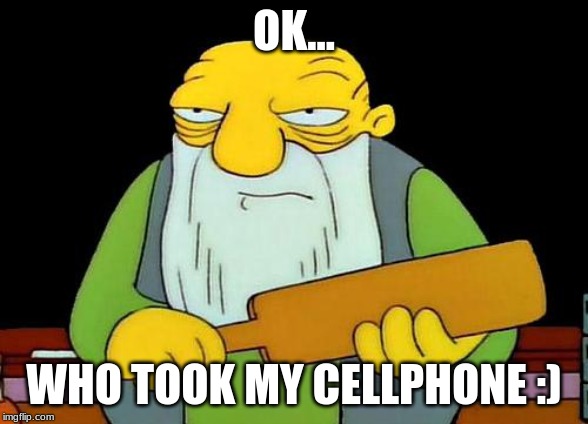 That's a paddlin' | OK... WHO TOOK MY CELLPHONE :) | image tagged in memes,that's a paddlin' | made w/ Imgflip meme maker