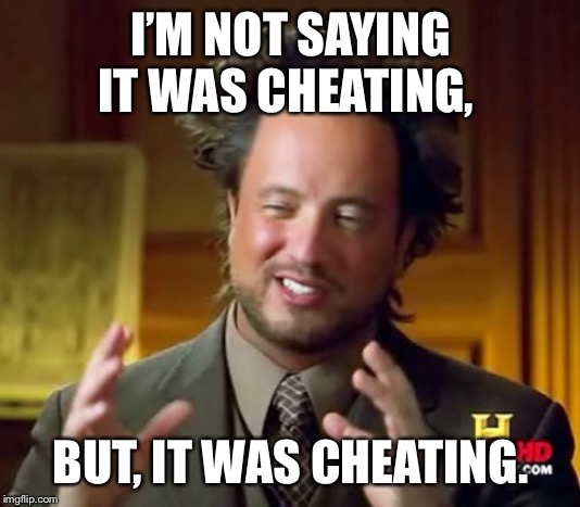 Ancient Aliens Meme | I’M NOT SAYING IT WAS CHEATING, BUT, IT WAS CHEATING. | image tagged in memes,ancient aliens | made w/ Imgflip meme maker