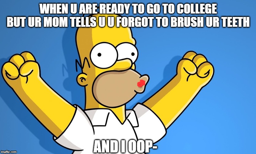 College- | WHEN U ARE READY TO GO TO COLLEGE BUT UR MOM TELLS U U FORGOT TO BRUSH UR TEETH; AND I OOP- | image tagged in college | made w/ Imgflip meme maker