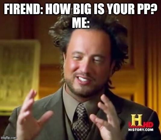 Ancient Aliens Meme | FIREND: HOW BIG IS YOUR PP?
ME: | image tagged in memes,ancient aliens | made w/ Imgflip meme maker