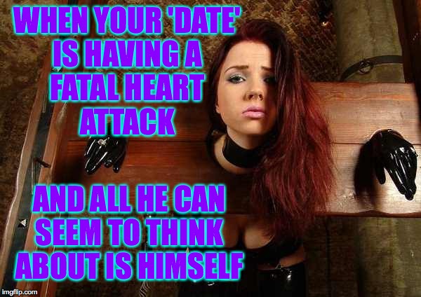People can be selfish sometimes. | WHEN YOUR 'DATE'
IS HAVING A
FATAL HEART
ATTACK; AND ALL HE CAN
SEEM TO THINK ABOUT IS HIMSELF | image tagged in misunderstood submissive,memes,late for work | made w/ Imgflip meme maker