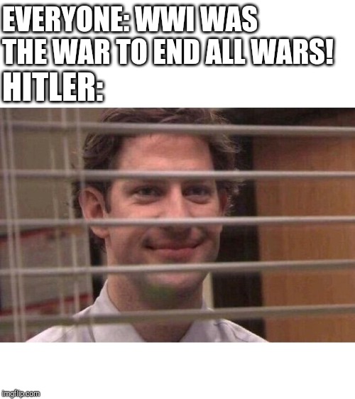 Jim Office Blinds | EVERYONE: WWI WAS THE WAR TO END ALL WARS! HITLER: | image tagged in jim office blinds | made w/ Imgflip meme maker