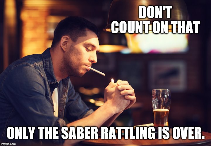 DON'T COUNT ON THAT ONLY THE SABER RATTLING IS OVER. | made w/ Imgflip meme maker