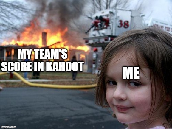 Disaster Girl | MY TEAM'S SCORE IN KAHOOT; ME | image tagged in memes,disaster girl | made w/ Imgflip meme maker