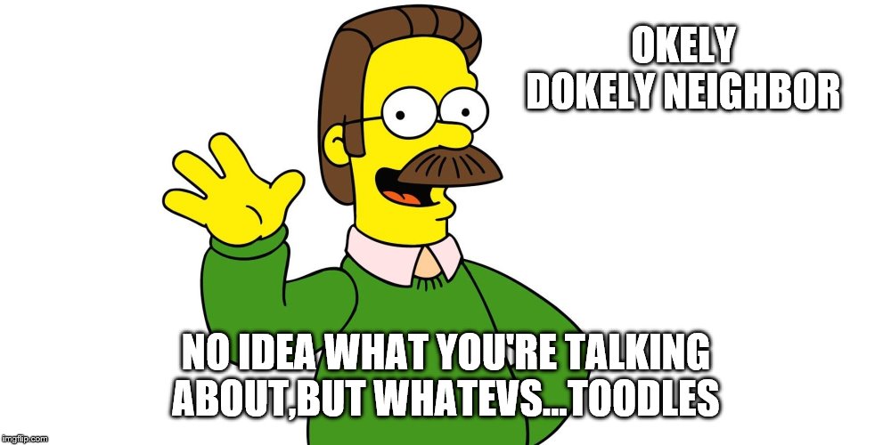 Ned Flanders Wave | OKELY DOKELY NEIGHBOR NO IDEA WHAT YOU'RE TALKING ABOUT,BUT WHATEVS...TOODLES | image tagged in ned flanders wave | made w/ Imgflip meme maker