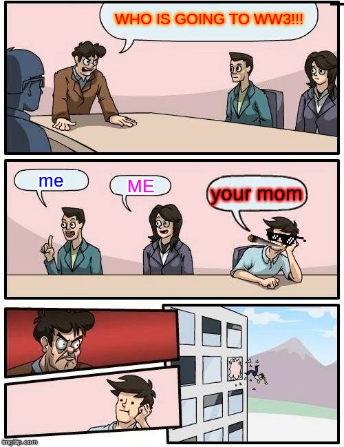 Boardroom Meeting Suggestion Meme | WHO IS GOING TO WW3!!! me; ME; your mom | image tagged in memes,boardroom meeting suggestion | made w/ Imgflip meme maker