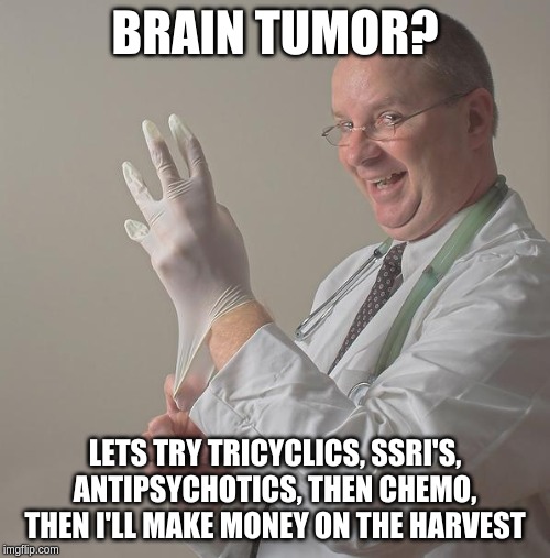 Insane Doctor | BRAIN TUMOR? LETS TRY TRICYCLICS, SSRI'S, ANTIPSYCHOTICS, THEN CHEMO, THEN I'LL MAKE MONEY ON THE HARVEST | image tagged in insane doctor | made w/ Imgflip meme maker