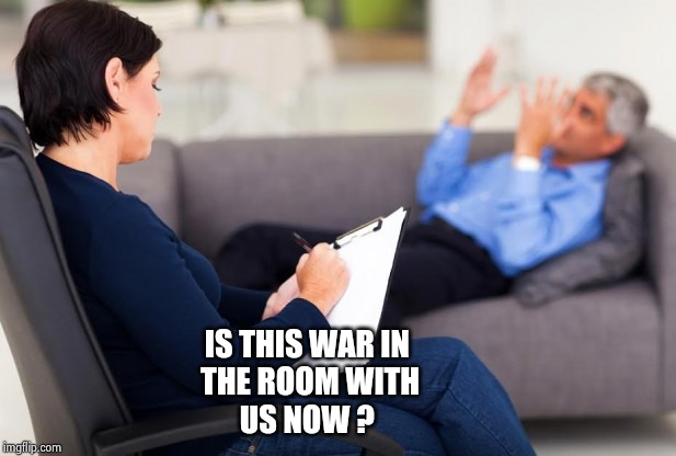 psychiatrist | IS THIS WAR IN          
THE ROOM WITH         
US NOW ? | image tagged in psychiatrist | made w/ Imgflip meme maker