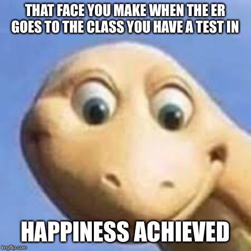 It be like that | THAT FACE YOU MAKE WHEN THE ER GOES TO THE CLASS YOU HAVE A TEST IN; HAPPINESS ACHIEVED | image tagged in school | made w/ Imgflip meme maker