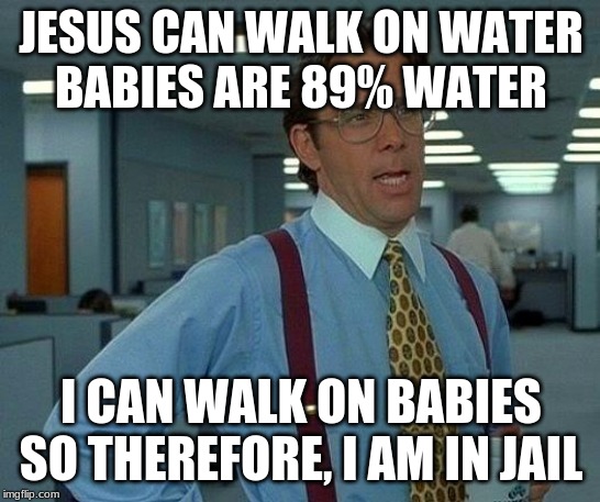 That Would Be Great | JESUS CAN WALK ON WATER
BABIES ARE 89% WATER; I CAN WALK ON BABIES
SO THEREFORE, I AM IN JAIL | image tagged in memes,that would be great | made w/ Imgflip meme maker